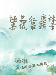 极品红尘林凡陈嘉仪最新章节