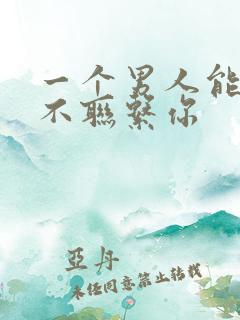 一个男人能忍住不联系你