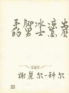 手脚冰凉出虚汗的男士怎么调理