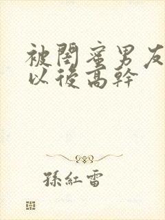 被闺蜜男友上错以后高干