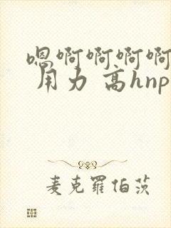嗯啊啊啊啊啊啊 用力 高hnp