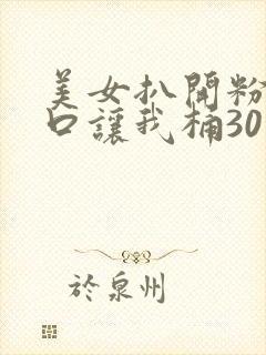 美女扒开粉嫩尿口让我桶30分钟