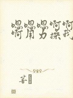 嗯嗯嗯啊啊啊啊啊用力操我