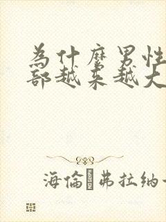 为什么男性的胸部越来越大?如何治疗?