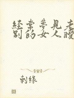 经常梦见老公和别的女人暧昧是怎么回事