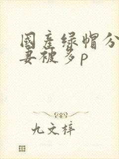 国产绿帽分享娇妻被多p