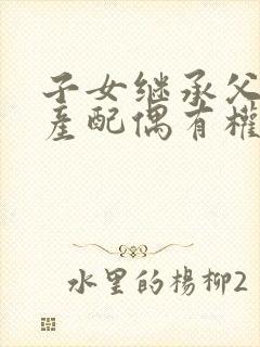 子女继承父母遗产配偶有权利一起继承吗