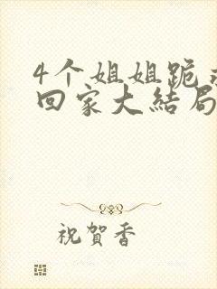4个姐姐跪求我回家大结局
