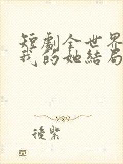 短剧全世界最爱我的她结局是什么