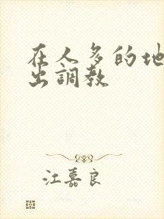 在人多的地方露出调教