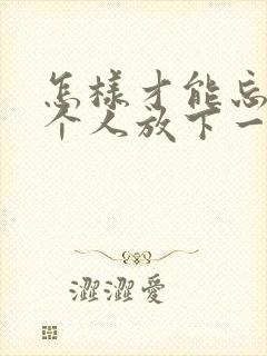 怎样才能忘记一个人放下一段感情