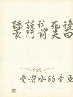 听说我死后成了豪门前夫白月光完整版