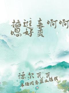 插进来啊啊啊嗯嗯好爽