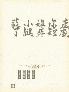 苏小姐你老公掉了腿疼短剧