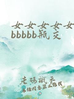 女女女女女女bbbbbb瓶交