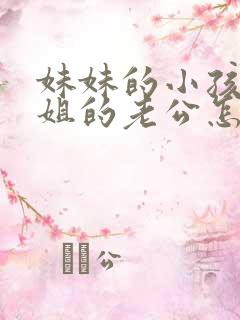 妹妹的小孩叫姐姐的老公怎么称呼