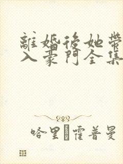 离婚后她带崽嫁入豪门全集免费版