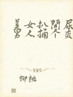 美女扒开尿口让男人捅个爽