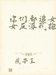 你们都追女主那女反派我抱走了