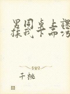 男同桌上课时狂揉我下面污文