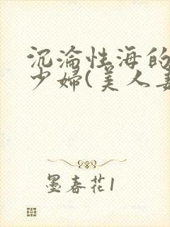 沉沦性海的人妻少妇(美人妻的沦陷)第