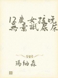 12岁女孩晚上无意识尿床怎么治