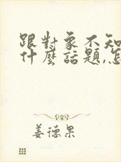 跟对象不知道聊什么话题,怎么办