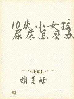 10岁小女孩还尿床怎么办