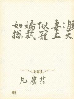 如娇似妻:腹黑总裁宠上天