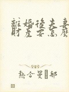 离婚后夫妻共同财产要怎么分割