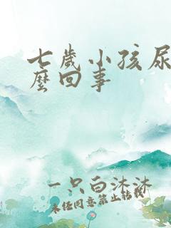 七岁小孩尿床怎么回事