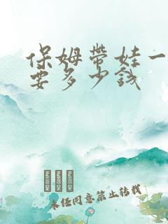 保姆带娃一个月要多少钱