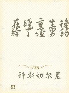 在线重生后我嫁给了渣男的死对头