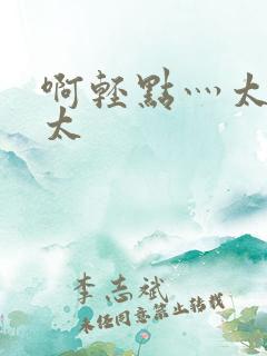 啊轻点灬太粗嗯太