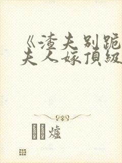 《渣夫别跪了,夫人嫁顶级大佬》