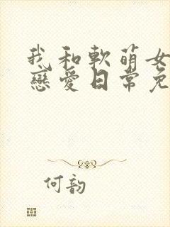 我和软萌女友的恋爱日常免费全文阅读
