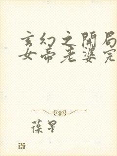 玄幻之开局娶了女帝老婆完本