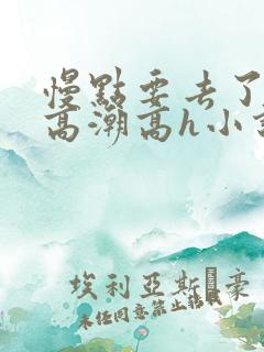 慢点要去了好深高潮高h小说