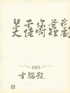 儿子你爸我真是大佬啊短剧全部播放