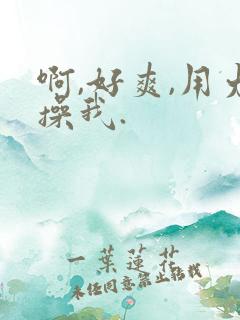 啊,好爽,用力操我.