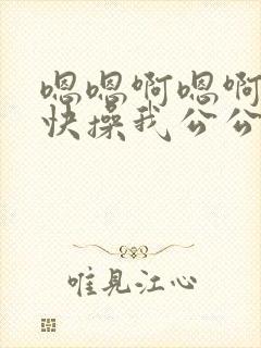 嗯嗯啊嗯啊嗯啊快操我公公操我