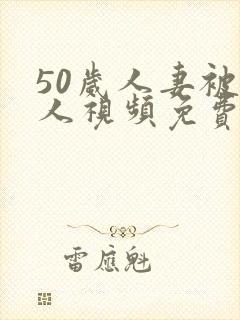 50岁人妻被黑人视频免费观看