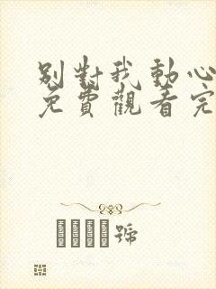 别对我动心短剧免费观看完整版