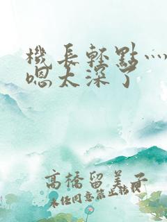 机长轻点灬太粗嗯太深了