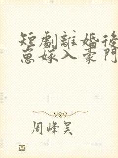 短剧离婚后她带崽嫁入豪门在线免费观看