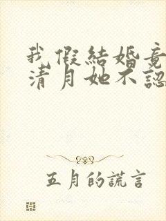 我假结婚竟娶苏清月她不认 短剧全集