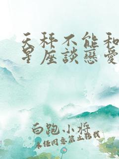 天秤不能和什么星座谈恋爱