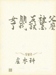 女朋友被父母骂了我该怎么安慰