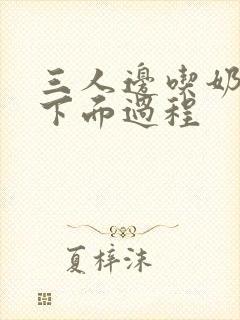 三人边吃奶边摸下面过程