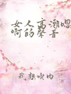 女人高潮嗯…嗯啊的声音